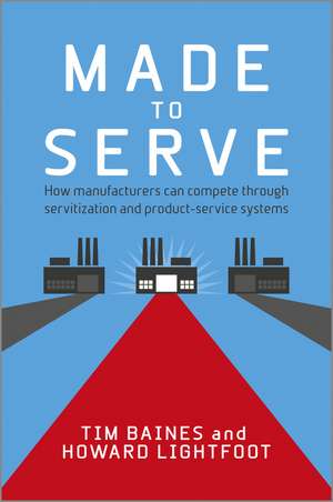 Made to Serve – How Manufacturers can Compete Through Servitization and Product Service Systems de T Baines