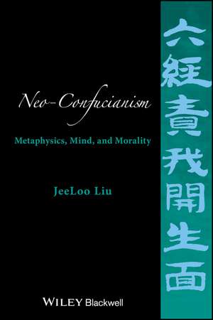 Neo–Confucianism: Metaphysics, Mind, and Morality de JeeLoo Liu