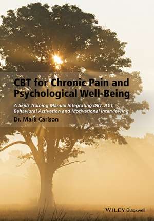 CBT for Chronic Pain and Psychological Well–Being – A Skills Training Manual Integrating DBT, ACT, Behavioral Activation & Motivational Interviewing de M Carlson