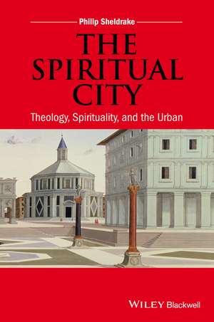 The Spiritual City – Theology, Spirituality, and the Urban de P Sheldrake