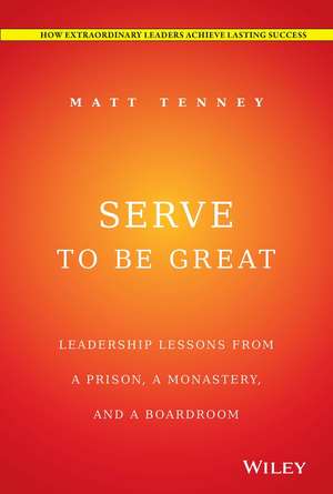 Serve to Be Great – Leadership Lessons from a Prison, a Monastery, and a Boardroom de M Tenney