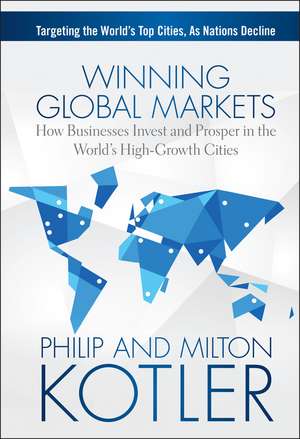 Winning Global Markets – How Businesses Invest and Prosper in the World′s High–Growth Cities de P Kotler