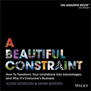 A Beautiful Constraint – How to Transform Your Limitations Into Advantages, and Why It′s Everyone′s Business de A. Morgan