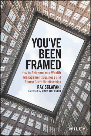 You′ve Been Framed – How to Reframe Your Wealth Management Business and Renew Client Relationships de R Sclafani