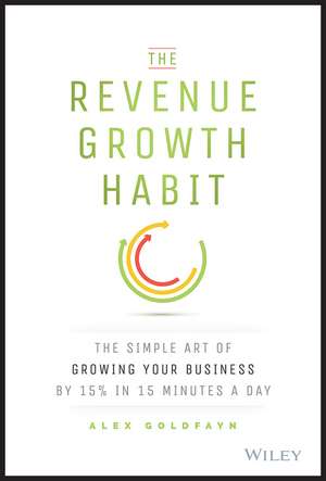 The Revenue Growth Habit – The Simple Art of Growing Your Business by 15% in 15 Minutes A Day de A Goldfayn