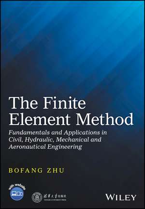 The Finite Element Method – Fundamentals and Applications in Civil, Hydraulic, Mechanical and Aeronautical Engineering de B Zhu