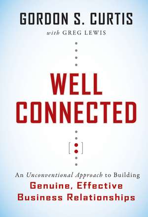 Well Connected: An Unconventional Approach to Building Genuine, Effective Business Relationships de Gordon S. Curtis