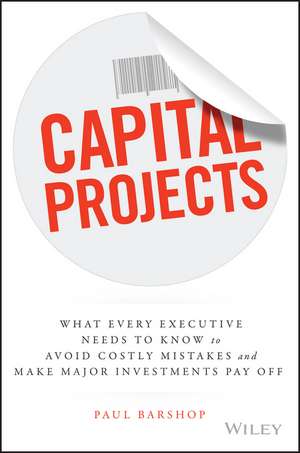 Capital Projects – What Every Executive Needs to Know to Avoid Costly Mistakes, and Make Major Investments Pay Off de PH Barshop