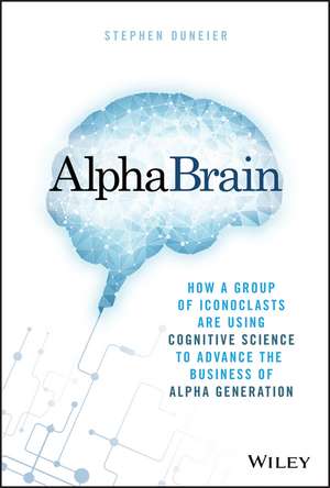 AlphaBrain: How a Group of Iconoclasts Are Using Cognitive Science to Advance the Business of Alpha Generation de Stephen Duneier