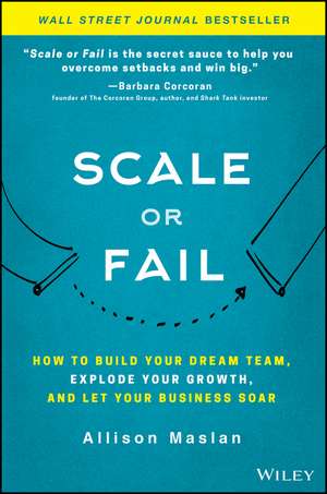 Scale or Fail – How to Build Your Dream Team, Explode Your Growth, and Let Your Business Soar de A Maslan