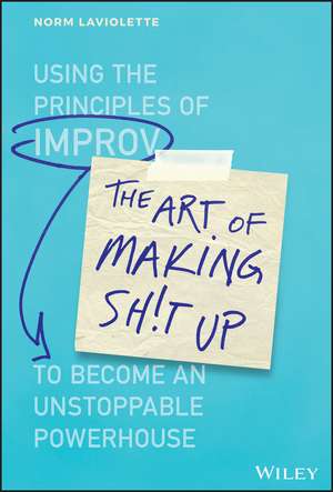 The Art of Making Sh!t Up – Using the Principles of Improv to Become an Unstoppable Powerhouse de N Laviolette