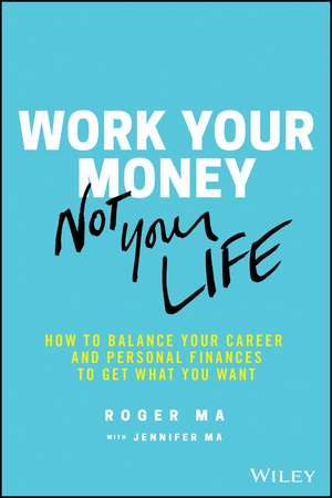 Work Your Money, Not Your Life: How to Balance Your Career and Personal Finances to Get What You Want de Roger Ma