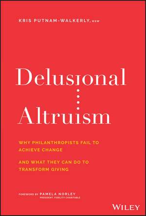 Delusional Altruism: Why Philanthropists Fail To Achieve Change and What They Can Do To Transform Giving de Kris Putnam–Walkerly