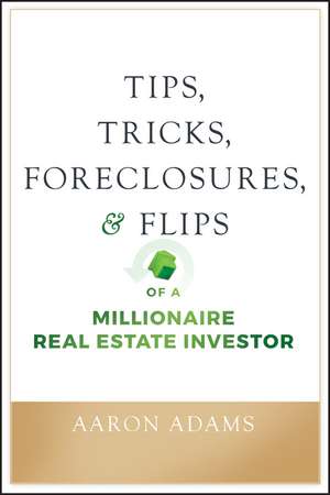 Tips, Tricks, Foreclosures, and Flips of a Millionaire Real Estate Investor de Aaron Adams