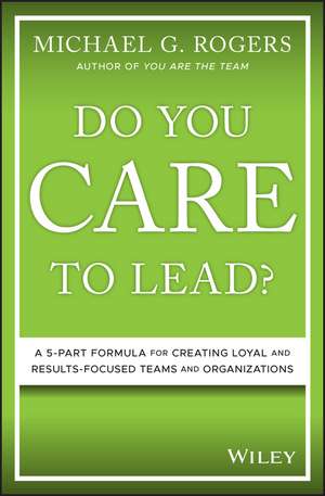 Do You Care to Lead? – A 5–Part Formula for Creating Loyal and Results–Focused Teams and Organizations de MG Rogers