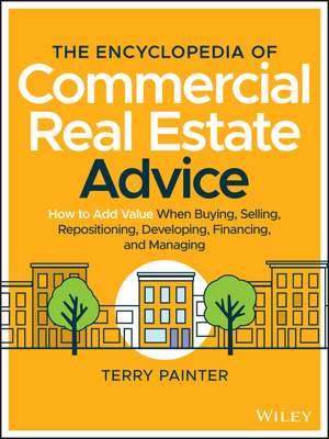 The Encyclopedia of Commercial Real Estate Advice – How to Add Value When Buying, Selling, Repositioning, Developing, Financing, and Managing de T Painter