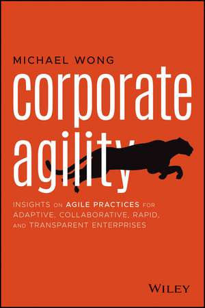 Corporate Agility – Insights on Agile Practices for Adaptive, Collaborative, Rapid, and Transparent Enterprises de M Wong