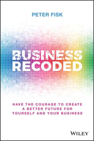 Business Recoded: Have the Courage to Create a Better Future for Yourself and Your Business de P Fisk