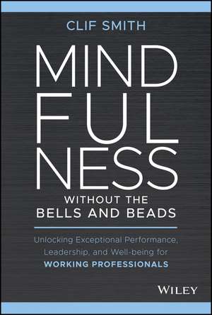 Mindfulness without the Bells and Beads: Unlocking Exceptional Performance, Leadership, and Well–being for Working Professionals de Clif Smith