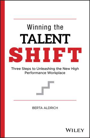 Winning the Talent Shift: Three Steps to Unleashing the New High Performance Workplace de Berta Aldrich