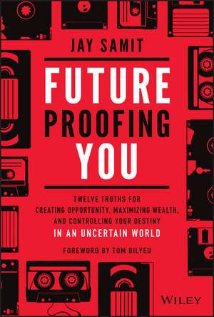 Future–Proofing You: Twelve Truths for Creating Opportunity, Maximizing Wealth, and Controlling your Destiny in an Uncertain World de Jay Samit