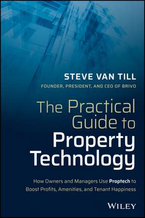 The Practical Guide to Property Technology: How Owners and Managers Use Proptech to Boost Profits, Amenities, and Tenant Happiness de Steve Van Till