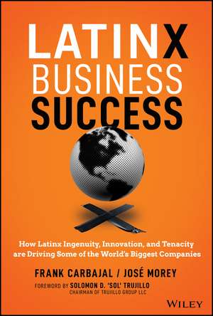 Latinx Business Success – How Latinx Ingenuity, Innovation, and Tenacity are Driving Some of the World′s Biggest Companies de F Carbajal