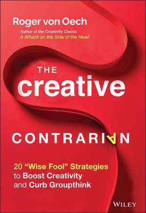 The Creative Contrarian – 20 "Wise Fool" Strategies to Boost Creativity and Curb Groupthink de R von Oech