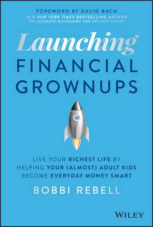 Launching Financial Grownups: Live Your Richest Li fe by Helping Your (Almost) Adult Kids Become Ever yday Money Smart de B Rebell