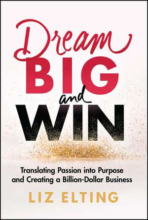 Dream Big and Win – Translating Passion into Purpose and Creating a Billion–Dollar Business de L Elting