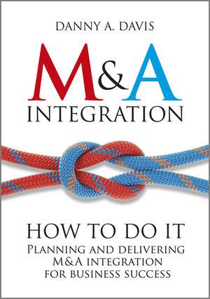 M&A Integration – How To Do It. Planning and Delivering M&A Integration for Business Success de DA Davis