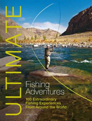 Ultimate Fishing Adventures – 100 Extraordinary Fishing Experiences From Around the World de Henry Gilbey