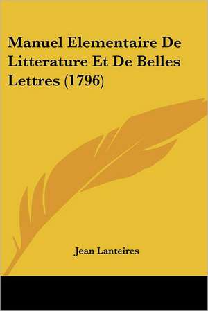 Manuel Elementaire De Litterature Et De Belles Lettres (1796) de Jean Lanteires