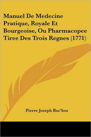 Manuel De Medecine Pratique, Royale Et Bourgeoise, Ou Pharmacopee Tiree Des Trois Regnes (1771) de Pierre Joseph Buc'Hoz