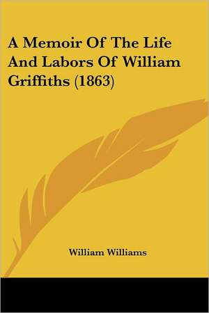 A Memoir Of The Life And Labors Of William Griffiths (1863) de William Williams