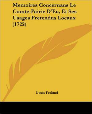 Memoires Concernans Le Comte-Pairie D'Eu, Et Ses Usages Pretendus Locaux (1722) de Louis Froland