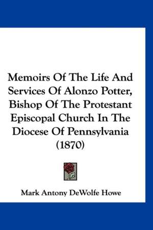 Memoirs Of The Life And Services Of Alonzo Potter, Bishop Of The Protestant Episcopal Church In The Diocese Of Pennsylvania (1870) de Mark Antony Dewolfe Howe