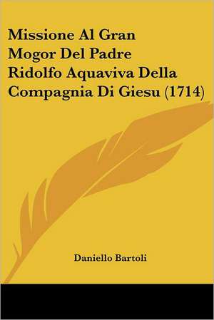 Missione Al Gran Mogor Del Padre Ridolfo Aquaviva Della Compagnia Di Giesu (1714) de Daniello Bartoli