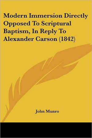 Modern Immersion Directly Opposed To Scriptural Baptism, In Reply To Alexander Carson (1842) de John Munro