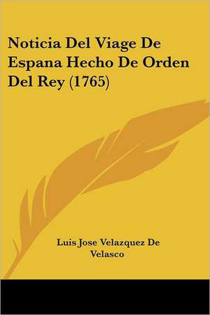 Noticia Del Viage De Espana Hecho De Orden Del Rey (1765) de Luis Jose Velazquez De Velasco