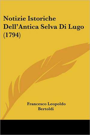 Notizie Istoriche Dell'Antica Selva Di Lugo (1794) de Francesco Leopoldo Bertoldi