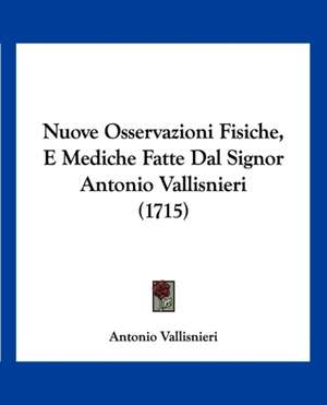 Nuove Osservazioni Fisiche, E Mediche Fatte Dal Signor Antonio Vallisnieri (1715) de Antonio Vallisnieri