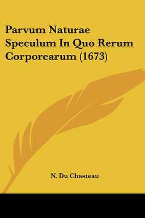 Parvum Naturae Speculum In Quo Rerum Corporearum (1673) de N. Du Chasteau