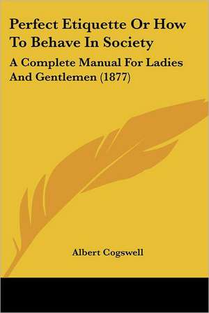 Perfect Etiquette Or How To Behave In Society de Albert Cogswell