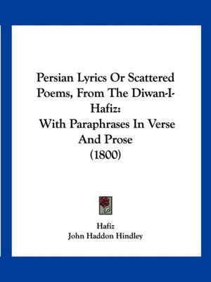 Persian Lyrics Or Scattered Poems, From The Diwan-I-Hafiz de Hafiz