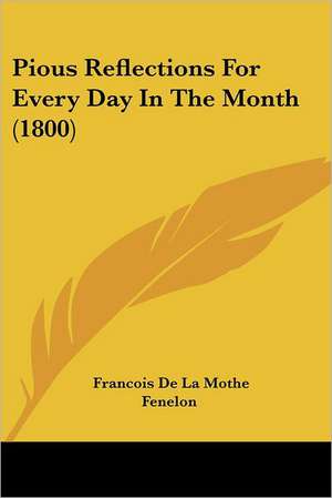 Pious Reflections For Every Day In The Month (1800) de Francois De La Mothe Fenelon