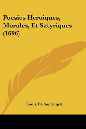 Poesies Heroiques, Morales, Et Satyriques (1696) de Louis De Sanlecque