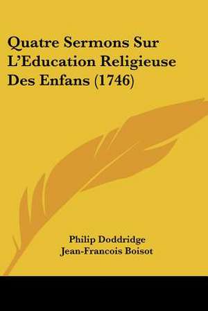 Quatre Sermons Sur L'Education Religieuse Des Enfans (1746) de Philip Doddridge