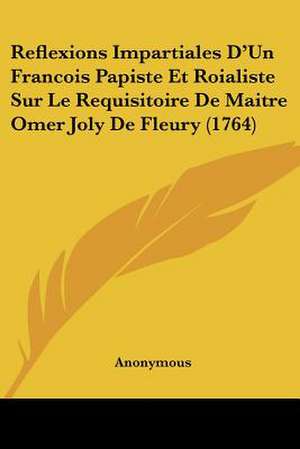 Reflexions Impartiales D'Un Francois Papiste Et Roialiste Sur Le Requisitoire De Maitre Omer Joly De Fleury (1764) de Anonymous