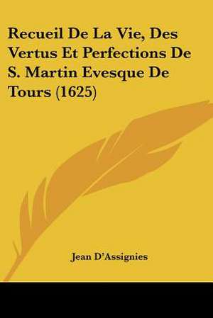 Recueil De La Vie, Des Vertus Et Perfections De S. Martin Evesque De Tours (1625) de Jean D'Assignies